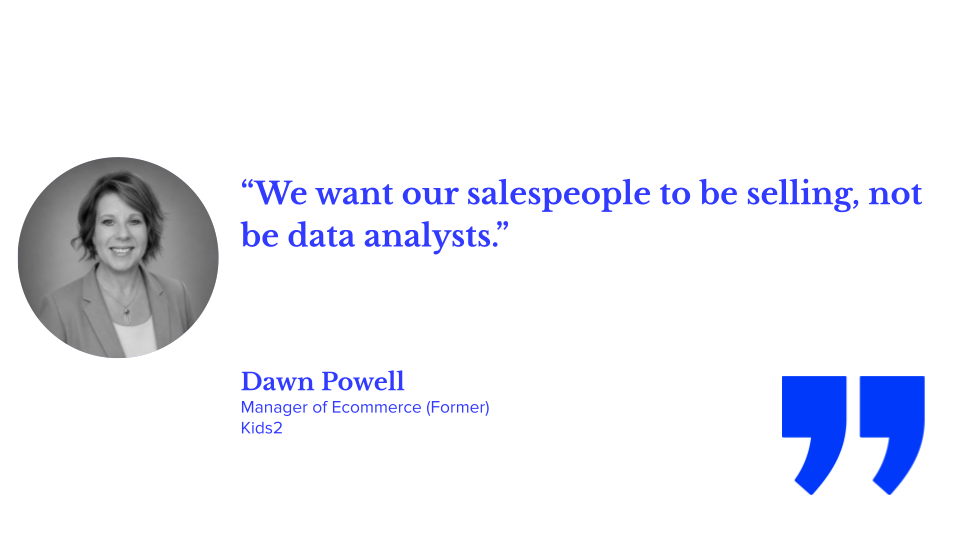 “We want our salespeople to be selling, not be data analysts.” Dawn Powell, manager of ecommerce (former), kids2
