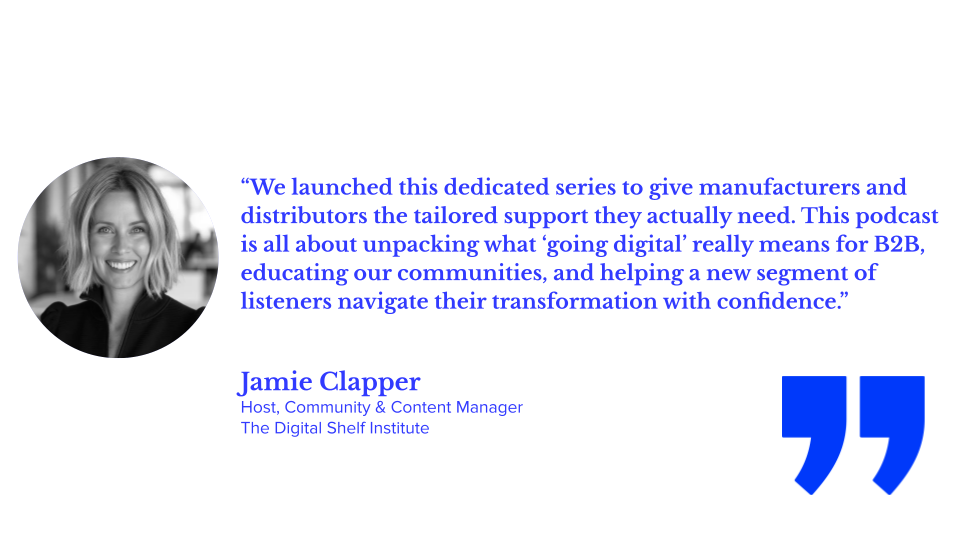 “We launched this dedicated series to give manufacturers and distributors the tailored support they actually need. This podcast is all about unpacking what ‘going digital’ really means for B2B, educating our communities, and helping a new segment of listeners navigate their transformation with confidence.” — Jamie Clapper, Host and Community & Content Manager, The Digital Shelf Institute; b2b ecommerce, digital transformation