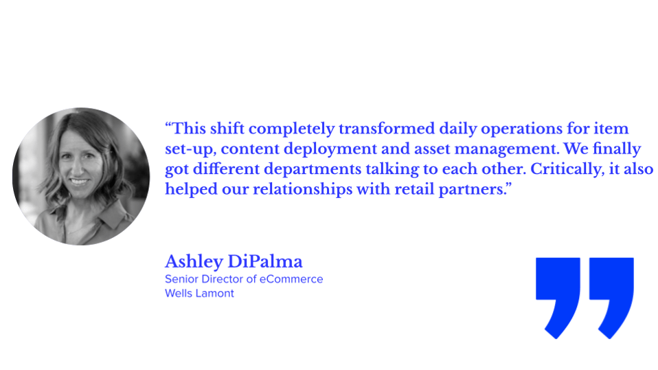 This shift completely transformed daily operations for item set-up, content deployment and asset management. We finally got different departments talking to each other. Critically, it also helped our relationships with retail partners.”