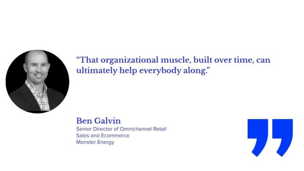 Quote from Ben Galvin of Monster Energy saying, “The organizational muscle, built over time, can ultimately help bring everybody along