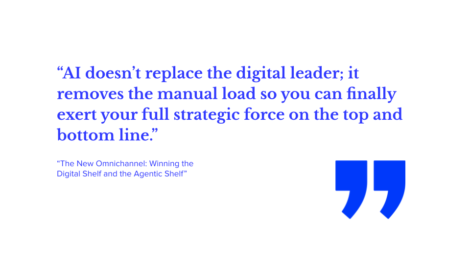 “AI doesn’t replace the digital leader; it removes the manual load so you can finally exert your full strategic force on the top and bottom line.” from The New Omnichannel: Winning the Digital Shelf and the Agentic Shelf; generative AI, agentic commerce, AI product search, generative engine optimization, conversational ecommerce search, and agentic shopping tools