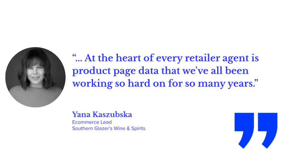 “... At the heart of every retailer agent is product page data that we've all been working so hard on for so many years.” Yana Kaszubska, ecommerce lead at Southern Glazer’s Wine & Spirits